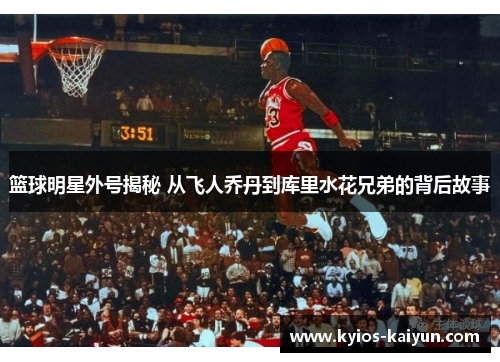 篮球明星外号揭秘 从飞人乔丹到库里水花兄弟的背后故事