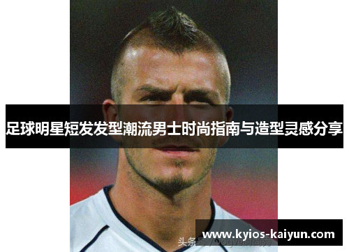 足球明星短发发型潮流男士时尚指南与造型灵感分享