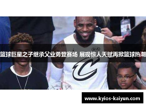 篮球巨星之子继承父业勇登赛场 展现惊人天赋再掀篮球热潮