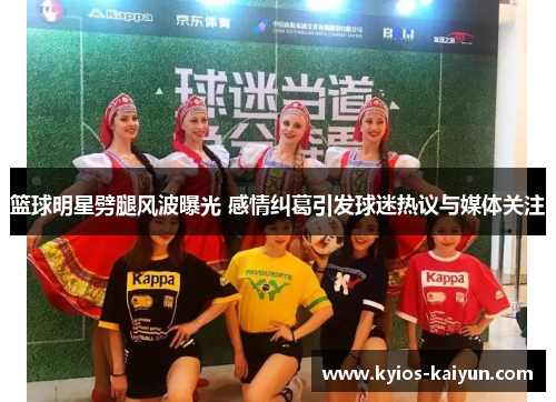 篮球明星劈腿风波曝光 感情纠葛引发球迷热议与媒体关注