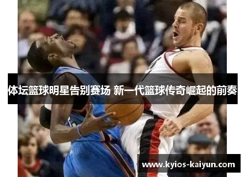 体坛篮球明星告别赛场 新一代篮球传奇崛起的前奏