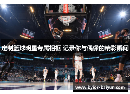 定制篮球明星专属相框 记录你与偶像的精彩瞬间