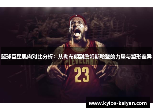 篮球巨星肌肉对比分析：从勒布朗到詹姆斯哈登的力量与塑形差异