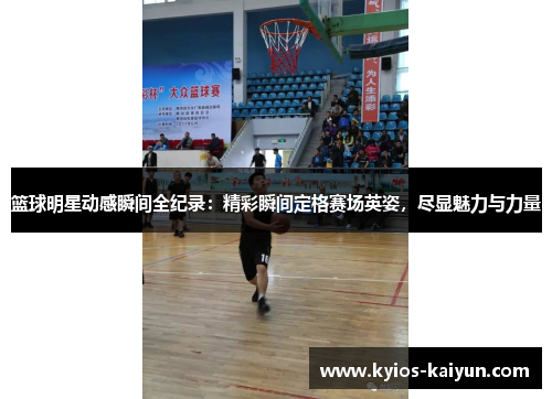 篮球明星动感瞬间全纪录：精彩瞬间定格赛场英姿，尽显魅力与力量