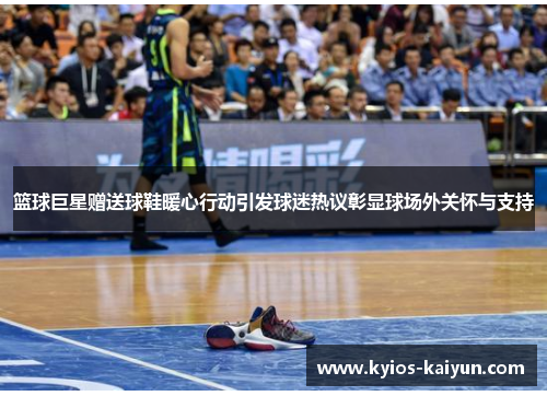 篮球巨星赠送球鞋暖心行动引发球迷热议彰显球场外关怀与支持