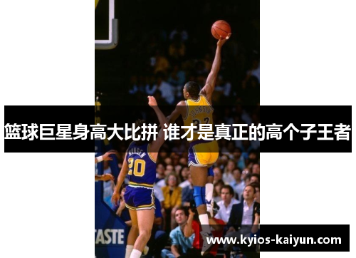 篮球巨星身高大比拼 谁才是真正的高个子王者